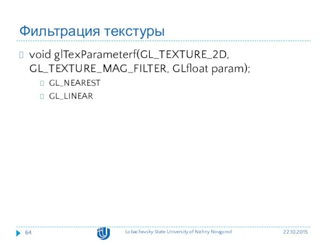 Фильтрация текстуры void glTexParameterf(GL_TEXTURE_2D, GL_TEXTURE_MAG_FILTER, GLfloat param); GL_NEAREST GL_LINEAR 22.10.2015 Lobachevsky State University of Nizhny Novgorod