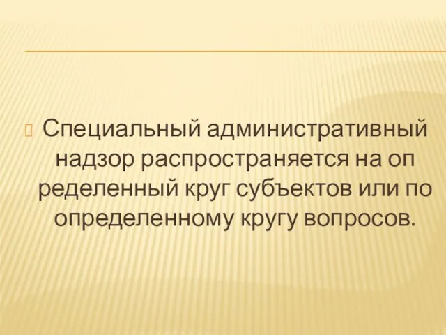 Специальный административный надзор распространяется на оп­ределенный круг субъектов или по определенному кругу вопросов.