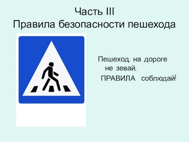 Часть III Правила безопасности пешехода Пешеход, на дороге не зевай, ПРАВИЛА соблюдай!