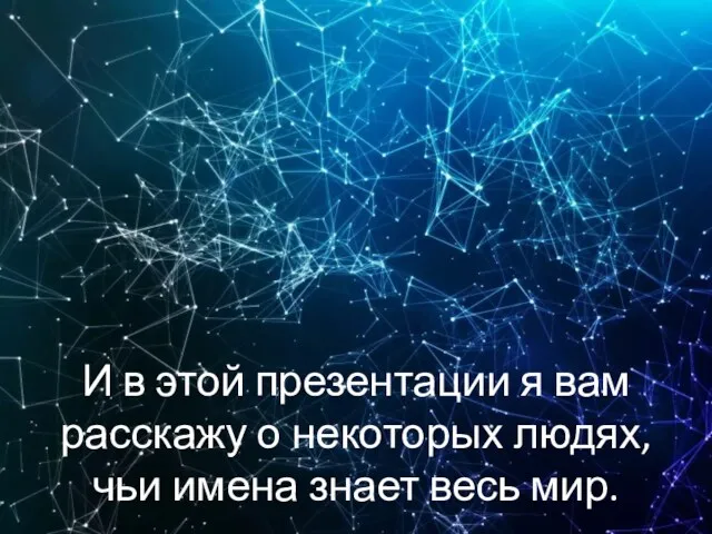 И в этой презентации я вам расскажу о некоторых людях, чьи имена знает весь мир.