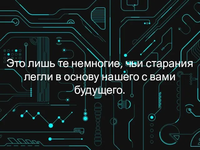 Это лишь те немногие, чьи старания легли в основу нашего с вами будущего.