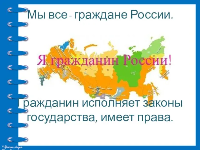 Мы все- граждане России. Гражданин исполняет законы государства, имеет права.