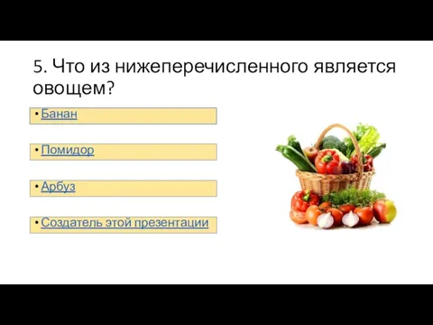 5. Что из нижеперечисленного является овощем? Банан Помидор Арбуз Создатель этой презентации