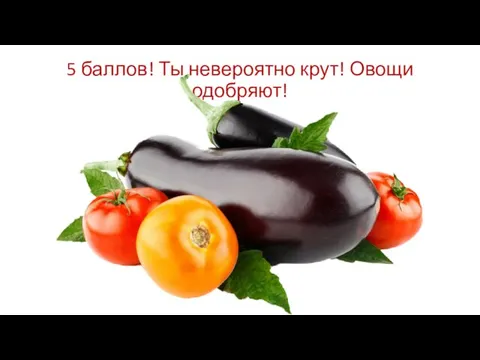 5 баллов! Ты невероятно крут! Овощи одобряют!