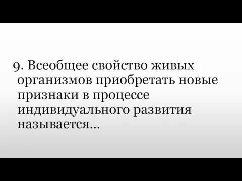 9. Всеобщее свойство живых организмов приобретать новые признаки в процессе индивидуального развития называется…