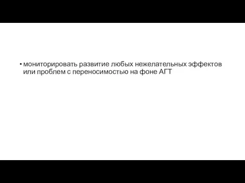 мониторировать развитие любых нежелательных эффектов или проблем с переносимостью на фоне АГТ