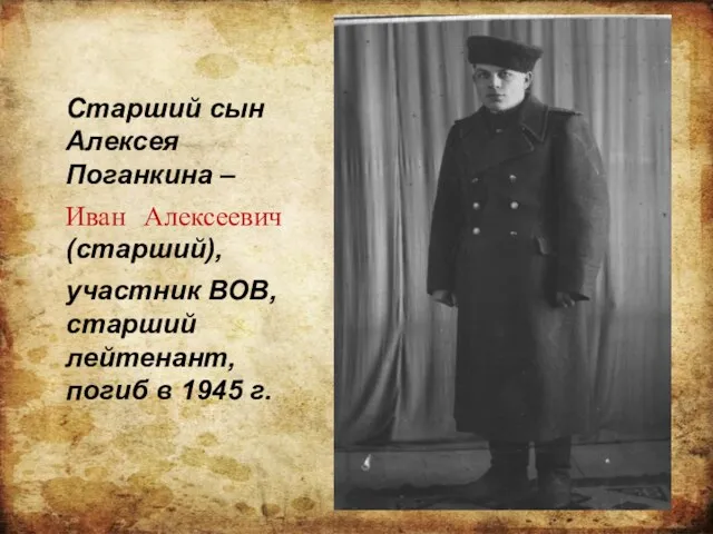 Старший сын Алексея Поганкина – Иван Алексеевич (старший), участник ВОВ, старший лейтенант, погиб в 1945 г.