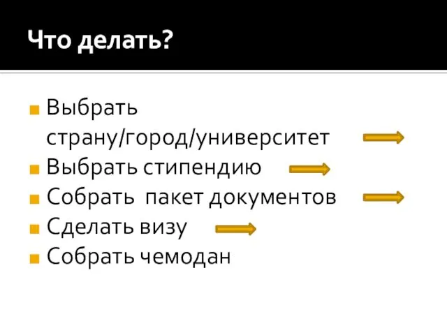 Что делать? Выбрать страну/город/университет Выбрать стипендию Собрать пакет документов Сделать визу Собрать чемодан