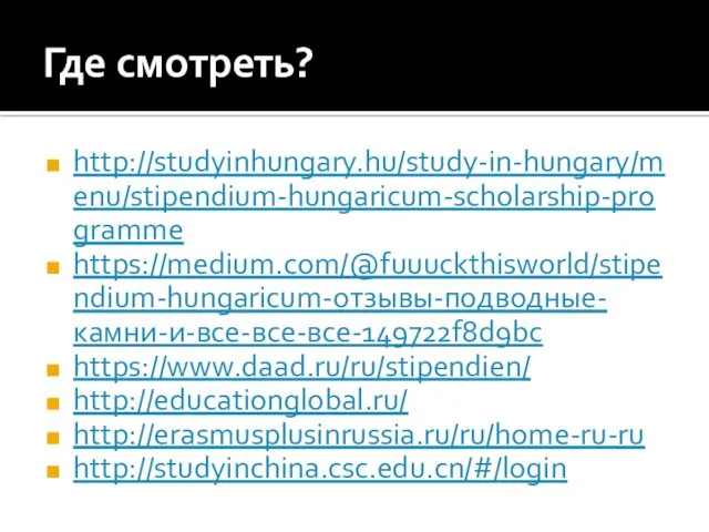 Где смотреть? http://studyinhungary.hu/study-in-hungary/menu/stipendium-hungaricum-scholarship-programme https://medium.com/@fuuuckthisworld/stipendium-hungaricum-отзывы-подводные-камни-и-все-все-все-149722f8d9bc https://www.daad.ru/ru/stipendien/ http://educationglobal.ru/ http://erasmusplusinrussia.ru/ru/home-ru-ru http://studyinchina.csc.edu.cn/#/login