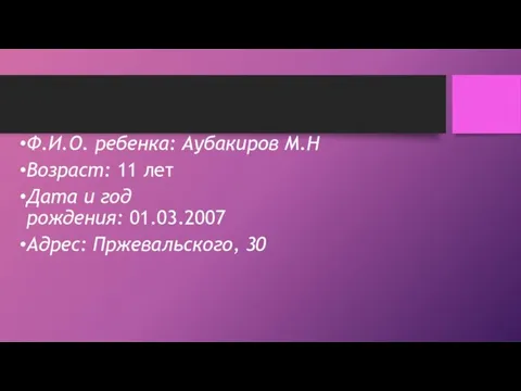 Ф.И.О. ребенка: Аубакиров М.Н Возраст: 11 лет Дата и год рождения: 01.03.2007 Адрес: Пржевальского, 30