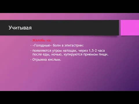 Учитывая Жалобы на: «Голодные» боли в эпигастрии: появляются утром натощак,