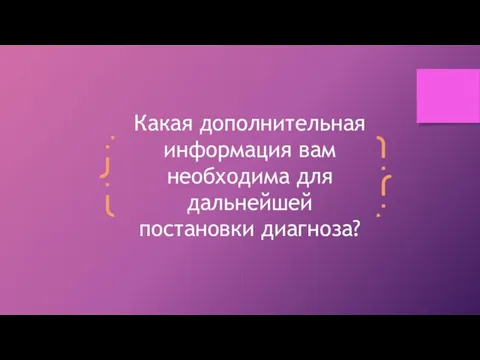 Какая дополнительная информация вам необходима для дальнейшей постановки диагноза?