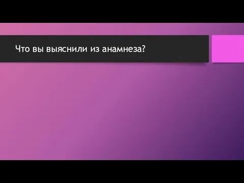 Что вы выяснили из анамнеза?