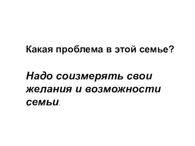 Какая проблема в этой семье? Надо соизмерять свои желания и возможности семьи.