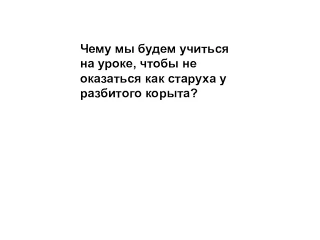 Чему мы будем учиться на уроке, чтобы не оказаться как старуха у разбитого корыта?