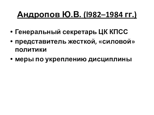 Андропов Ю.В. (l982–1984 гг.) Генеральный секретарь ЦК КПСС представитель жесткой, «силовой» политики меры по укреплению дисциплины