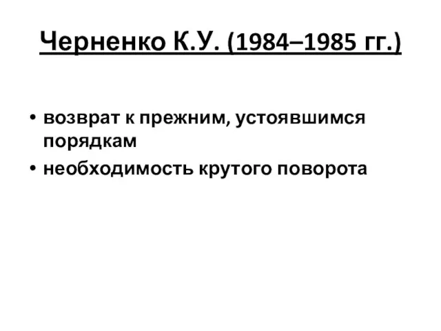 Черненко К.У. (1984–1985 гг.) возврат к прежним, устоявшимся порядкам необходимость крутого поворота