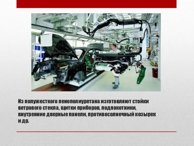 Из полужесткого пенополиуретана изготовляют стойки ветрового стекла, щитки приборов, подлокотники,