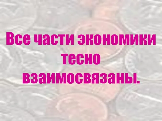 Все части экономики тесно взаимосвязаны.