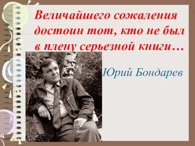 Величайшего сожаления достоин тот, кто не был в плену серьезной книги… Юрий Бондарев