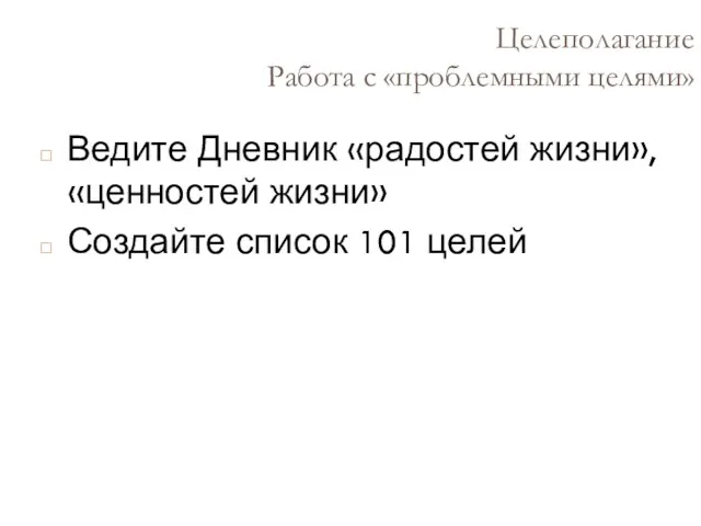 Целеполагание Работа с «проблемными целями» Ведите Дневник «радостей жизни», «ценностей жизни» Создайте список 101 целей