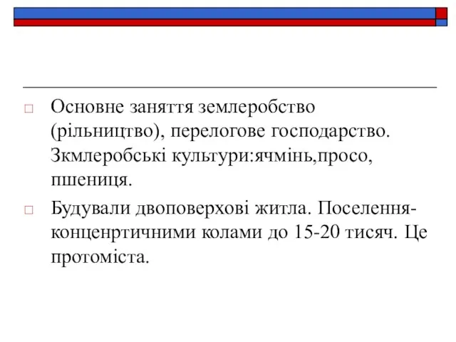 Основне заняття землеробство(рільництво), перелогове господарство.Зкмлеробські культури:ячмінь,просо,пшениця. Будували двоповерхові житла. Поселення-конценртичними колами до 15-20 тисяч. Це протоміста.