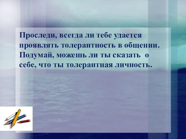 Проследи, всегда ли тебе удается проявлять толерантность в общении. Подумай,