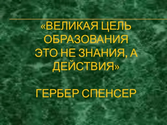 «ВЕЛИКАЯ ЦЕЛЬ ОБРАЗОВАНИЯ ЭТО НЕ ЗНАНИЯ, А ДЕЙСТВИЯ» ГЕРБЕР СПЕНСЕР