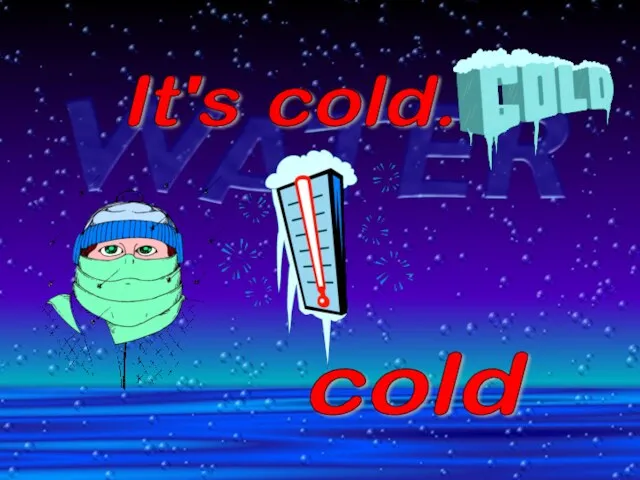 It's cold. cold