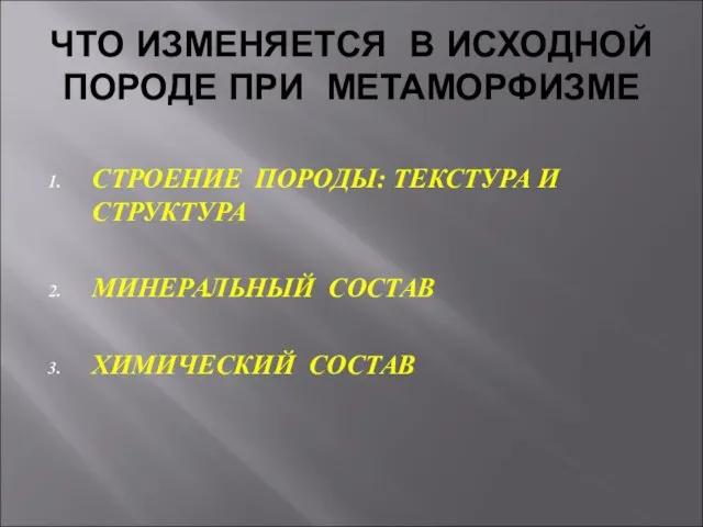 ЧТО ИЗМЕНЯЕТСЯ В ИСХОДНОЙ ПОРОДЕ ПРИ МЕТАМОРФИЗМЕ СТРОЕНИЕ ПОРОДЫ: ТЕКСТУРА И СТРУКТУРА МИНЕРАЛЬНЫЙ СОСТАВ ХИМИЧЕСКИЙ СОСТАВ