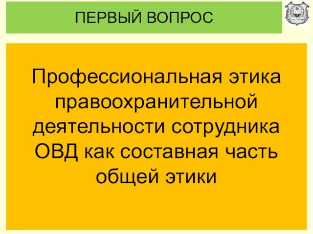 ПЕРВЫЙ ВОПРОС Профессиональная этика правоохранительной деятельности сотрудника ОВД как составная часть общей этики