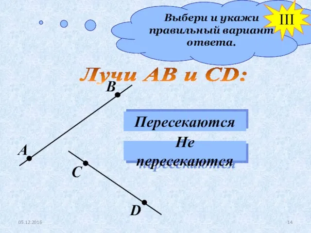 Выбери и укажи правильный вариант ответа. Лучи АВ и СD: Пересекаются Не пересекаются III 05.12.2016