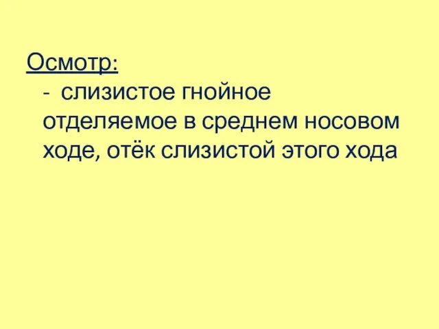 Осмотр: - слизистое гнойное отделяемое в среднем носовом ходе, отёк слизистой этого хода