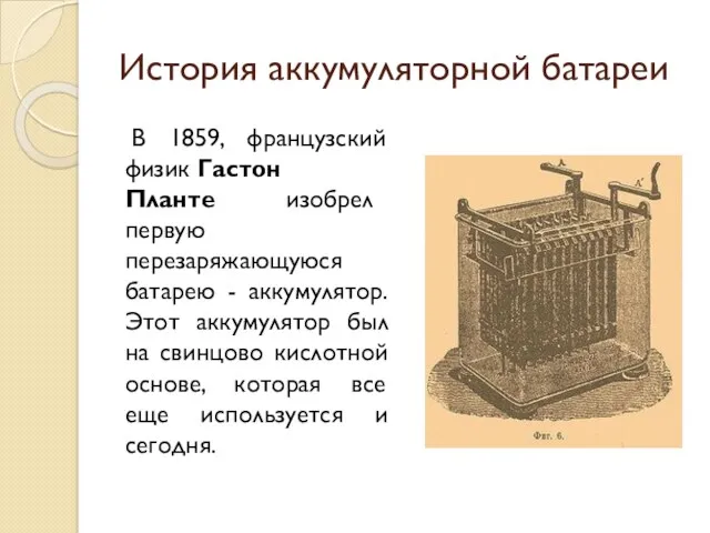 История аккумуляторной батареи В 1859, французский физик Гастон Планте изобрел первую перезаряжающуюся батарею