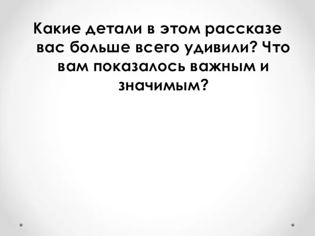 Какие детали в этом рассказе вас больше всего удивили? Что вам показалось важным и значимым?