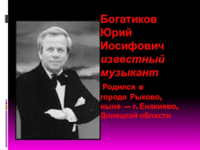 Богатиков Юрий Иосифович известный музыкант Родился в городе Рыково, ныне — г. Енакиево, Донецкой области