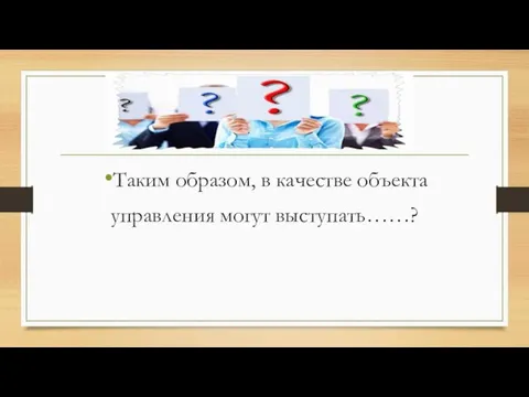 Таким образом, в качестве объекта управления могут выступать……?