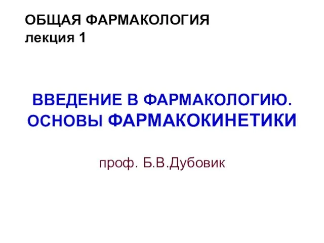 ОБЩАЯ ФАРМАКОЛОГИЯ лекция 1 ВВЕДЕНИЕ В ФАРМАКОЛОГИЮ. ОСНОВЫ ФАРМАКОКИНЕТИКИ проф. Б.В.Дубовик