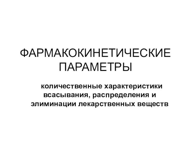 ФАРМАКОКИНЕТИЧЕСКИЕ ПАРАМЕТРЫ количественные характеристики всасывания, распределения и элиминации лекарственных веществ