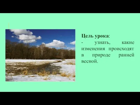 Цель урока: - узнать, какие изменения происходят в природе ранней весной.