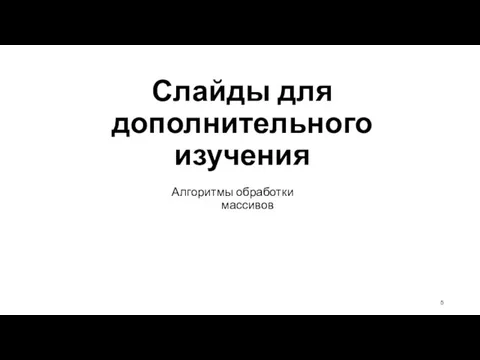 Слайды для дополнительного изучения Алгоритмы обработки массивов