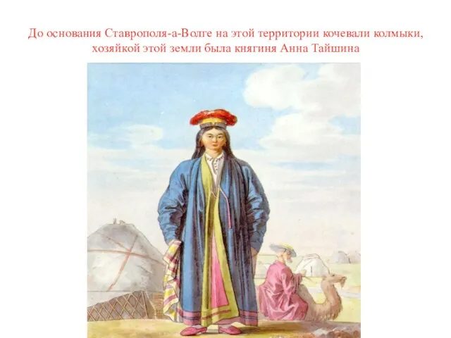 До основания Ставрополя-а-Волге на этой территории кочевали колмыки, хозяйкой этой земли была княгиня Анна Тайшина