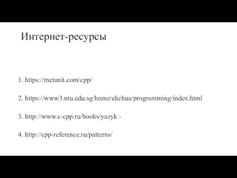 Интернет-ресурсы 1. https://metanit.com/cpp/ 2. https://www3.ntu.edu.sg/home/ehchua/programming/index.html 3. http://www.c-cpp.ru/books/yazyk - 4. http://cpp-reference.ru/patterns/