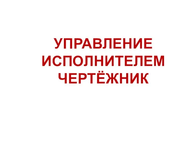 УПРАВЛЕНИЕ ИСПОЛНИТЕЛЕМ ЧЕРТЁЖНИК