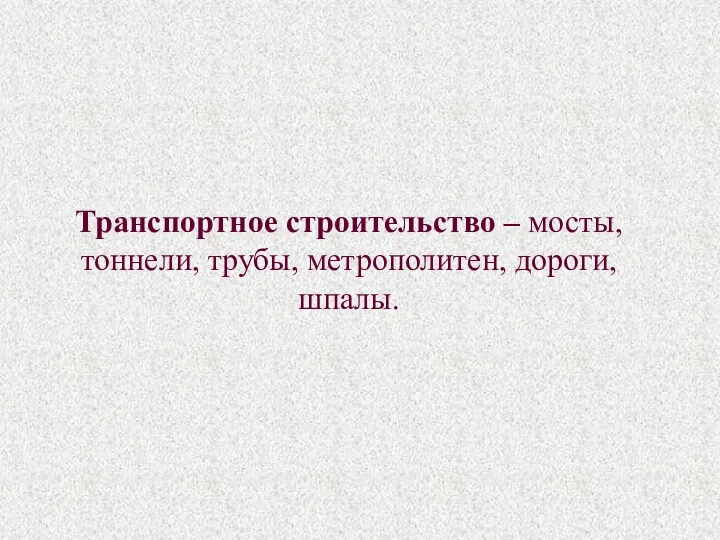 Транспортное строительство – мосты, тоннели, трубы, метрополитен, дороги, шпалы.