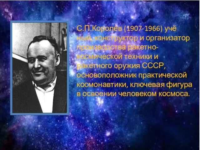С.П.Королев (1907-1966) учё­ный, конструктор и организатор производства ракетно-космической техники и ракетного оружия СССР,