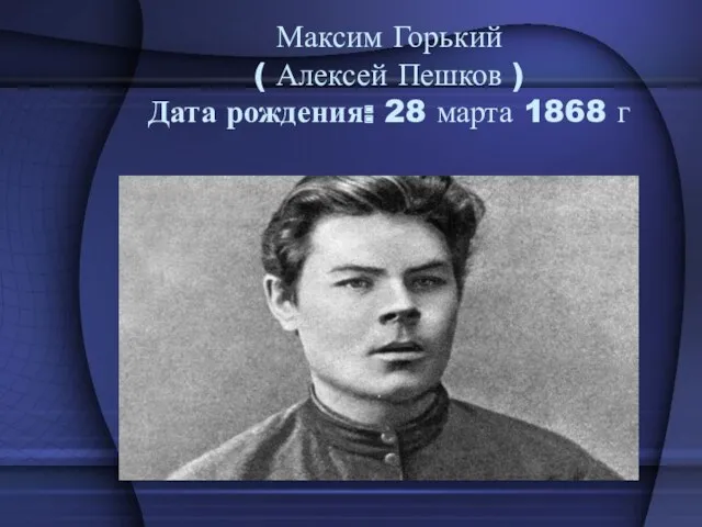 Максим Горький ( Алексей Пешков ) Дата рождения: 28 марта 1868 г