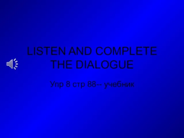 LISTEN AND COMPLETE THE DIALOGUE Упр 8 стр 88-- учебник