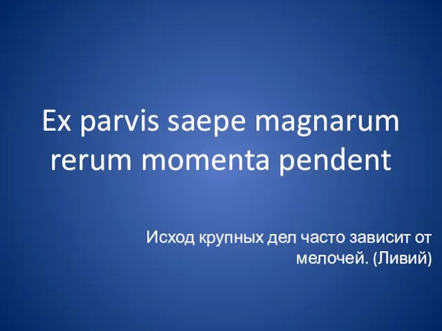 Ex parvis saepe magnarum rerum momenta pendent Исход крупных дел часто зависит от мелочей. (Ливий)