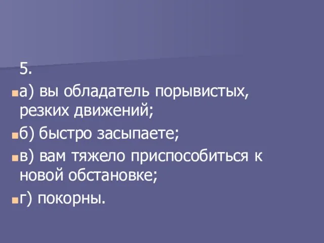 5. а) вы обладатель порывистых, резких движений; б) быстро засыпаете;